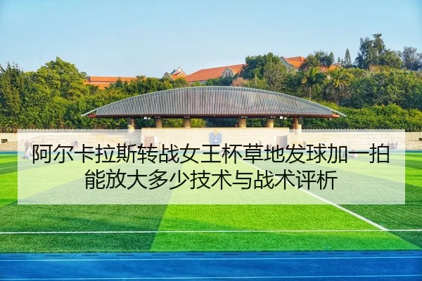 阿尔卡拉斯转战女王杯草地发球加一拍能放大多少技术与战术评析
