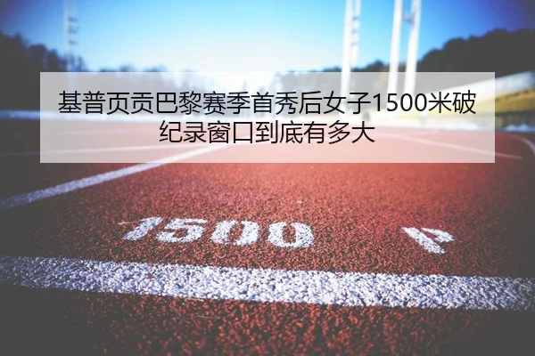 基普页贡巴黎赛季首秀后女子1500米破纪录窗口到底有多大