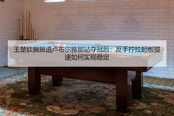 王楚钦据报道卢布尔雅那站夺冠后：反手拧拉起板提速如何实现稳定