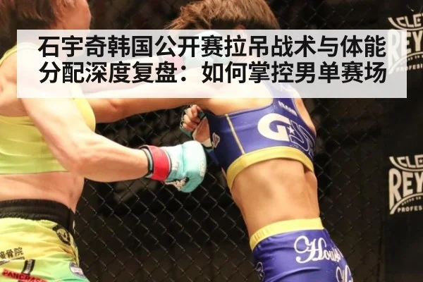 石宇奇韩国公开赛拉吊战术与体能分配深度复盘:如何掌控男单赛场