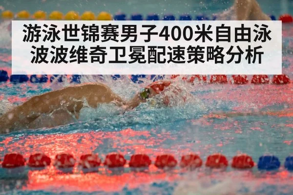 游泳世锦赛男子400米自由泳波波维奇卫冕配速策略分析