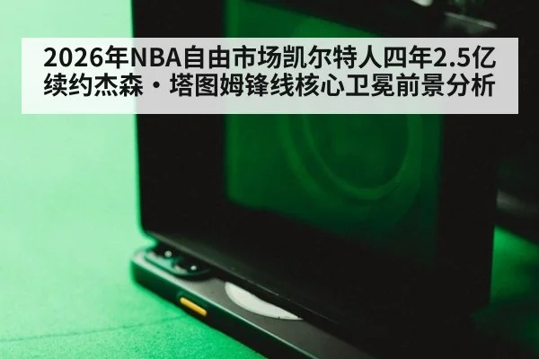 2026年NBA自由市场凯尔特人四年2.5亿续约杰森·塔图姆锋线核心卫冕前景分析