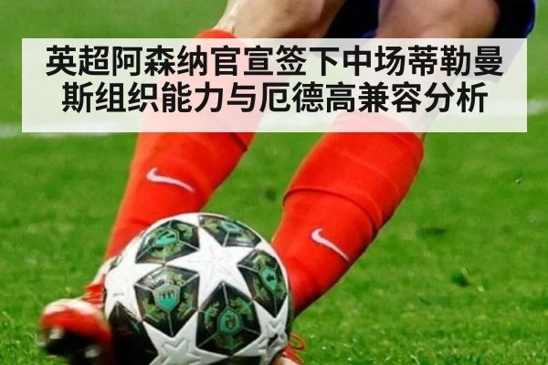 英超阿森纳官宣签下中场蒂勒曼斯组织能力与厄德高兼容分析
