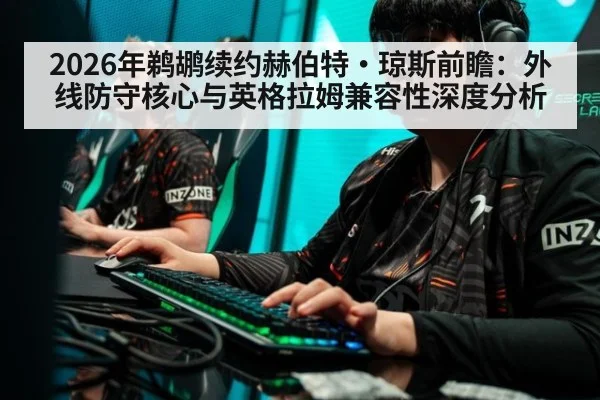 2026年鹈鹕续约赫伯特·琼斯前瞻:外线防守核心与英格拉姆兼容性深度分析